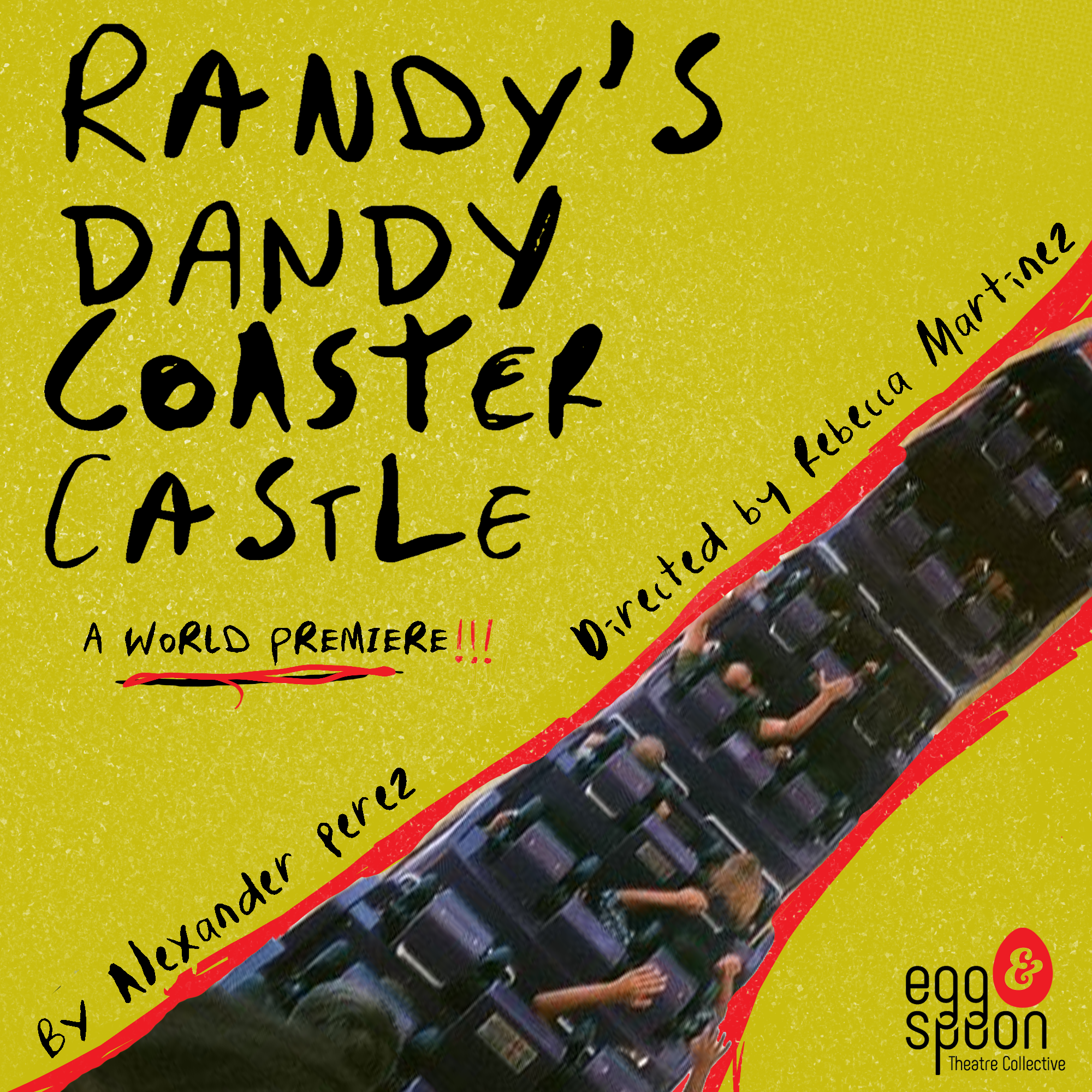 Logo for Randy's Dandy Coaster Castle. The image is split nearly in half with a picture of people riding a roller coaster. Many people have their arms raised. This image is outlined in red, stylized to appear to be hand drawn. On the diagonal on the left hand side, that same hand written font is used to write Randy's Dandy Coaster Castle, A World Premiere. It is written by Alexander Perez and Directed by Rebecca Martinez. In the lower right hand corner is the Egg & Spoon Theatre Collective logo,